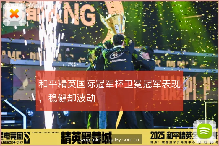 和平精英国际冠军杯卫冕冠军表现,稳健却波动 和平精英国际冠军杯卫冕冠军表现,稳健却波动