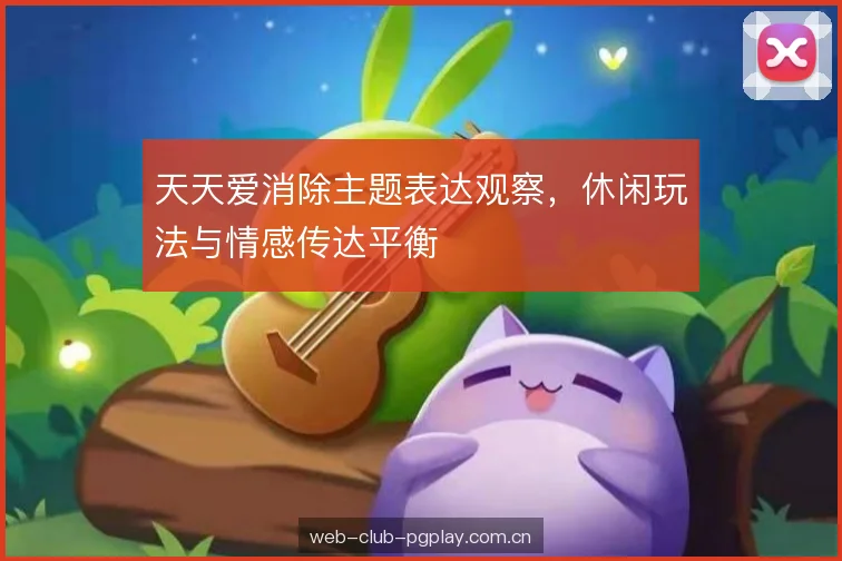 天天爱消除主题表达观察，休闲玩法与情感传达平衡